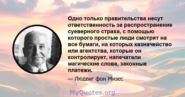 Одно только правительства несут ответственность за распространение суеверного страха, с помощью которого простые люди смотрят на все бумаги, на которых казначейство или агентства, которые он контролирует, напечатали