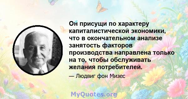 Он присущи по характеру капиталистической экономики, что в окончательном анализе занятость факторов производства направлена ​​только на то, чтобы обслуживать желания потребителей.