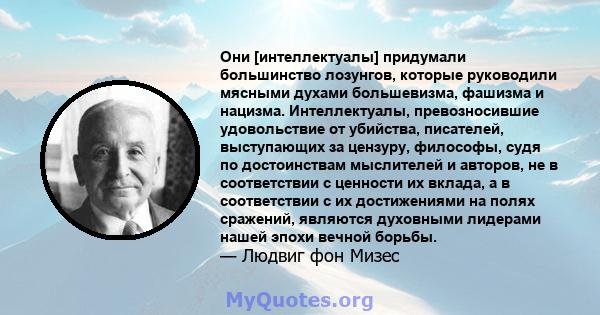 Они [интеллектуалы] придумали большинство лозунгов, которые руководили мясными духами большевизма, фашизма и нацизма. Интеллектуалы, превозносившие удовольствие от убийства, писателей, выступающих за цензуру, философы,