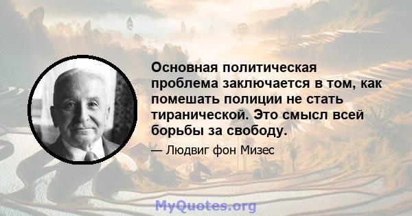 Основная политическая проблема заключается в том, как помешать полиции не стать тиранической. Это смысл всей борьбы за свободу.