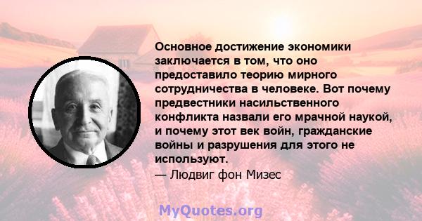 Основное достижение экономики заключается в том, что оно предоставило теорию мирного сотрудничества в человеке. Вот почему предвестники насильственного конфликта назвали его мрачной наукой, и почему этот век войн,