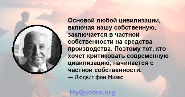 Основой любой цивилизации, включая нашу собственную, заключается в частной собственности на средства производства. Поэтому тот, кто хочет критиковать современную цивилизацию, начинается с частной собственности.