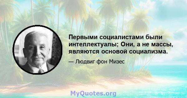 Первыми социалистами были интеллектуалы; Они, а не массы, являются основой социализма.