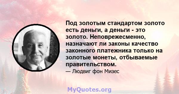 Под золотым стандартом золото есть деньги, а деньги - это золото. Неповрежесменно, назначают ли законы качество законного платежника только на золотые монеты, отбываемые правительством.