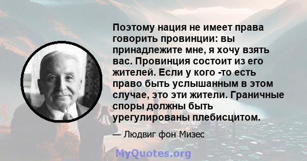 Поэтому нация не имеет права говорить провинции: вы принадлежите мне, я хочу взять вас. Провинция состоит из его жителей. Если у кого -то есть право быть услышанным в этом случае, это эти жители. Граничные споры должны