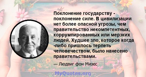 Поклонение государству - поклонение силе. В цивилизации нет более опасной угрозы, чем правительство некомпетентных, коррумпированных или мерзких людей. Худшее зло, которое когда -либо пришлось терпеть человечеством,