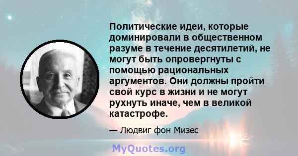 Политические идеи, которые доминировали в общественном разуме в течение десятилетий, не могут быть опровергнуты с помощью рациональных аргументов. Они должны пройти свой курс в жизни и не могут рухнуть иначе, чем в