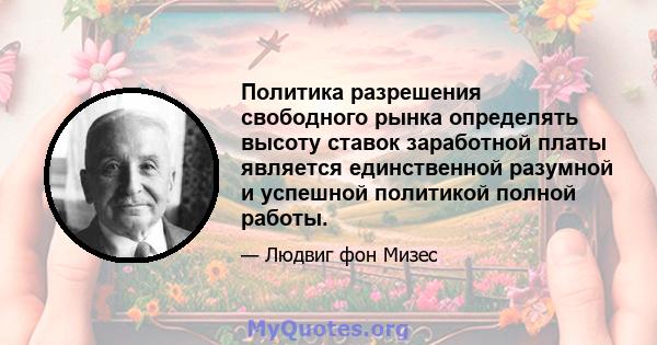 Политика разрешения свободного рынка определять высоту ставок заработной платы является единственной разумной и успешной политикой полной работы.