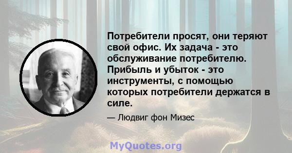 Потребители просят, они теряют свой офис. Их задача - это обслуживание потребителю. Прибыль и убыток - это инструменты, с помощью которых потребители держатся в силе.