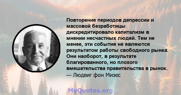 Повторение периодов депрессии и массовой безработицы дискредитировало капитализм в мнении несчастных людей. Тем не менее, эти события не являются результатом работы свободного рынка. Они наоборот, в результате