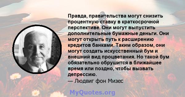 Правда, правительства могут снизить процентную ставку в краткосрочной перспективе. Они могут выпустить дополнительные бумажные деньги. Они могут открыть путь к расширению кредитов банками. Таким образом, они могут