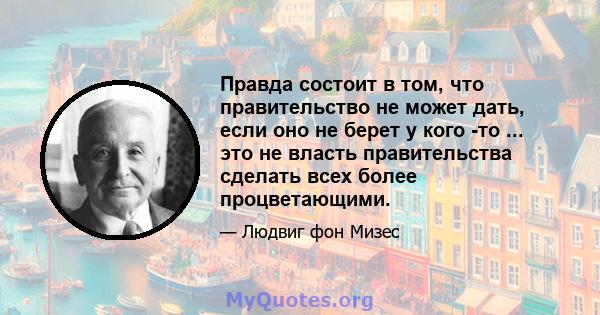 Правда состоит в том, что правительство не может дать, если оно не берет у кого -то ... это не власть правительства сделать всех более процветающими.