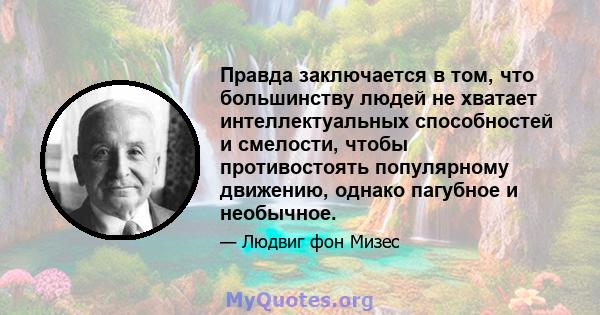 Правда заключается в том, что большинству людей не хватает интеллектуальных способностей и смелости, чтобы противостоять популярному движению, однако пагубное и необычное.