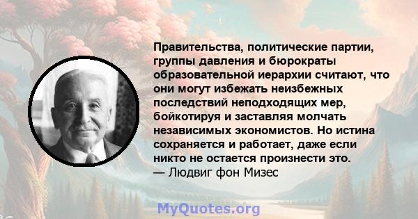 Правительства, политические партии, группы давления и бюрократы образовательной иерархии считают, что они могут избежать неизбежных последствий неподходящих мер, бойкотируя и заставляя молчать независимых экономистов.