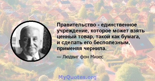 Правительство - единственное учреждение, которое может взять ценный товар, такой как бумага, и сделать его бесполезным, применяя чернила.