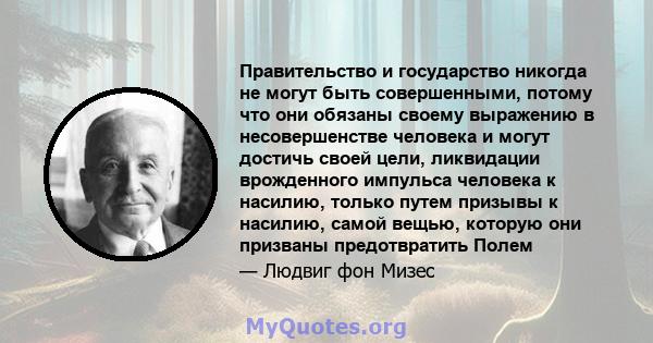 Правительство и государство никогда не могут быть совершенными, потому что они обязаны своему выражению в несовершенстве человека и могут достичь своей цели, ликвидации врожденного импульса человека к насилию, только