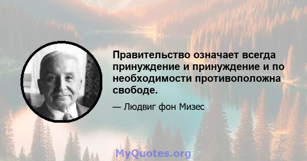 Правительство означает всегда принуждение и принуждение и по необходимости противоположна свободе.