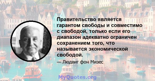 Правительство является гарантом свободы и совместимо с свободой, только если его диапазон адекватно ограничен сохранением того, что называется экономической свободой.