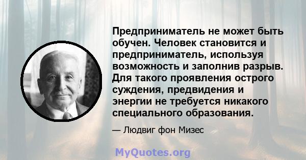 Предприниматель не может быть обучен. Человек становится и предприниматель, используя возможность и заполнив разрыв. Для такого проявления острого суждения, предвидения и энергии не требуется никакого специального