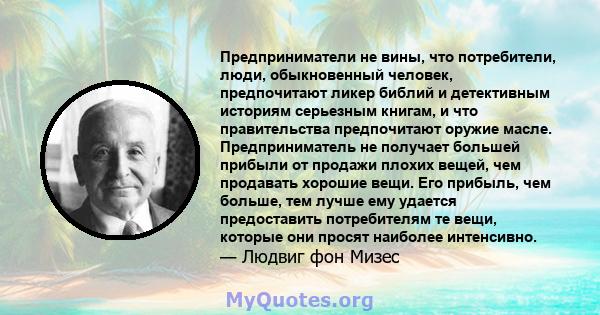 Предприниматели не вины, что потребители, люди, обыкновенный человек, предпочитают ликер библий и детективным историям серьезным книгам, и что правительства предпочитают оружие масле. Предприниматель не получает большей 