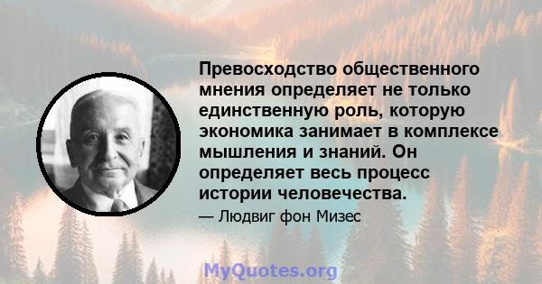 Превосходство общественного мнения определяет не только единственную роль, которую экономика занимает в комплексе мышления и знаний. Он определяет весь процесс истории человечества.