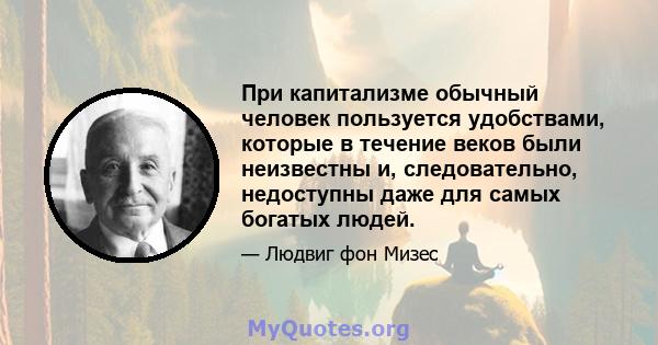 При капитализме обычный человек пользуется удобствами, которые в течение веков были неизвестны и, следовательно, недоступны даже для самых богатых людей.