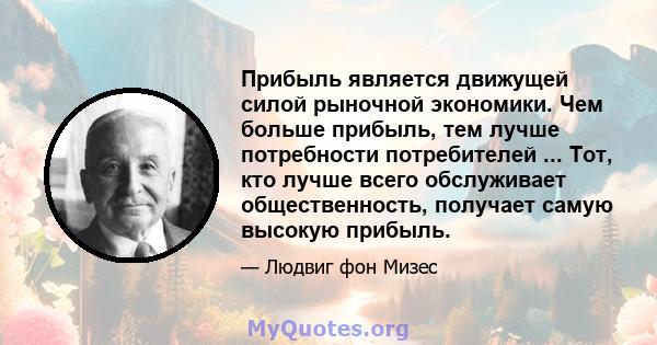 Прибыль является движущей силой рыночной экономики. Чем больше прибыль, тем лучше потребности потребителей ... Тот, кто лучше всего обслуживает общественность, получает самую высокую прибыль.