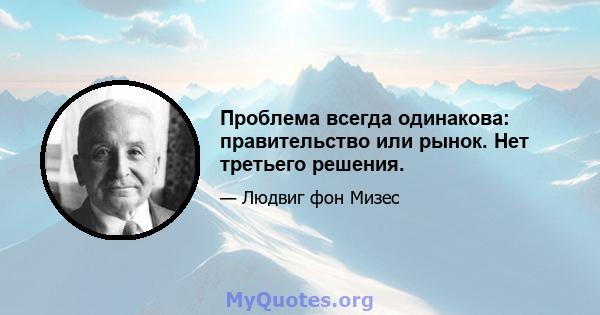 Проблема всегда одинакова: правительство или рынок. Нет третьего решения.