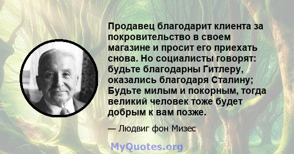 Продавец благодарит клиента за покровительство в своем магазине и просит его приехать снова. Но социалисты говорят: будьте благодарны Гитлеру, оказались благодаря Сталину; Будьте милым и покорным, тогда великий человек