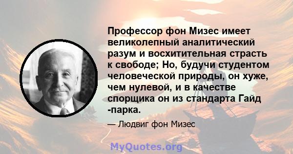 Профессор фон Мизес имеет великолепный аналитический разум и восхитительная страсть к свободе; Но, будучи студентом человеческой природы, он хуже, чем нулевой, и в качестве спорщика он из стандарта Гайд -парка.