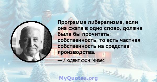 Программа либерализма, если она сжата в одно слово, должна была бы прочитать: собственность, то есть частная собственность на средства производства.