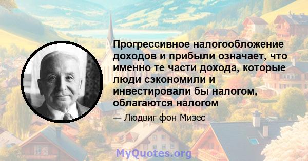 Прогрессивное налогообложение доходов и прибыли означает, что именно те части дохода, которые люди сэкономили и инвестировали бы налогом, облагаются налогом