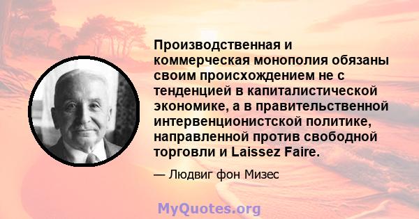 Производственная и коммерческая монополия обязаны своим происхождением не с тенденцией в капиталистической экономике, а в правительственной интервенционистской политике, направленной против свободной торговли и Laissez