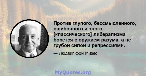 Против глупого, бессмысленного, ошибочного и злого, [классического] либерализма борется с оружием разума, а не грубой силой и репрессиями.