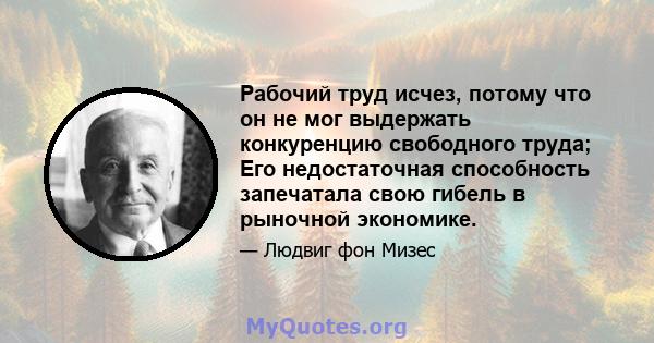 Рабочий труд исчез, потому что он не мог выдержать конкуренцию свободного труда; Его недостаточная способность запечатала свою гибель в рыночной экономике.