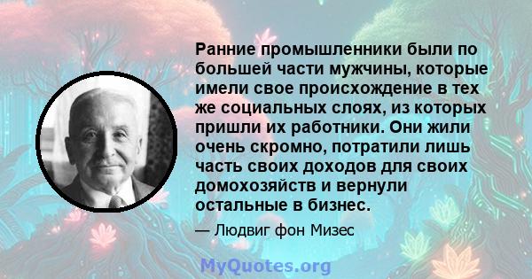 Ранние промышленники были по большей части мужчины, которые имели свое происхождение в тех же социальных слоях, из которых пришли их работники. Они жили очень скромно, потратили лишь часть своих доходов для своих