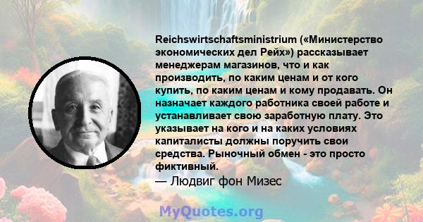 Reichswirtschaftsministrium («Министерство экономических дел Рейх») рассказывает менеджерам магазинов, что и как производить, по каким ценам и от кого купить, по каким ценам и кому продавать. Он назначает каждого