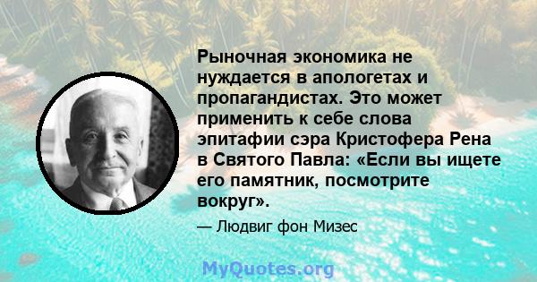 Рыночная экономика не нуждается в апологетах и ​​пропагандистах. Это может применить к себе слова эпитафии сэра Кристофера Рена в Святого Павла: «Если вы ищете его памятник, посмотрите вокруг».