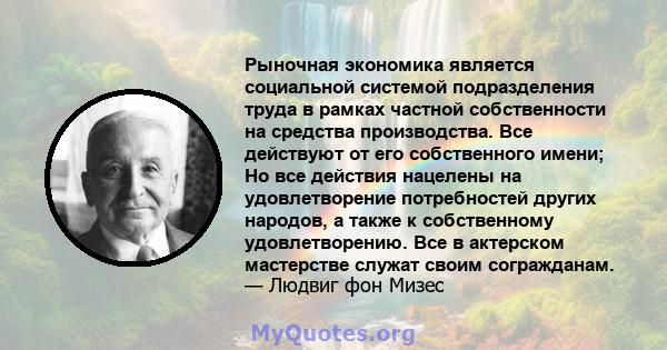 Рыночная экономика является социальной системой подразделения труда в рамках частной собственности на средства производства. Все действуют от его собственного имени; Но все действия нацелены на удовлетворение