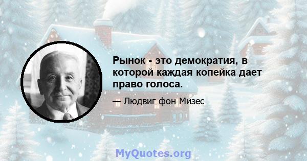 Рынок - это демократия, в которой каждая копейка дает право голоса.