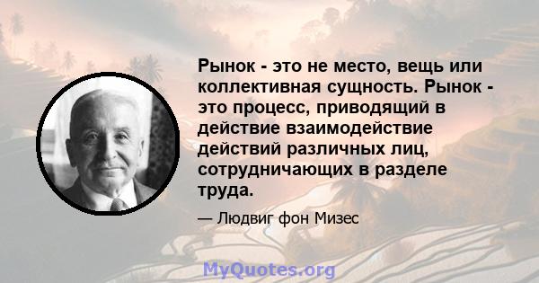 Рынок - это не место, вещь или коллективная сущность. Рынок - это процесс, приводящий в действие взаимодействие действий различных лиц, сотрудничающих в разделе труда.