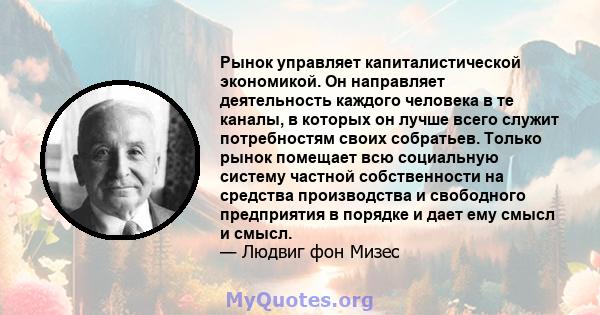 Рынок управляет капиталистической экономикой. Он направляет деятельность каждого человека в те каналы, в которых он лучше всего служит потребностям своих собратьев. Только рынок помещает всю социальную систему частной