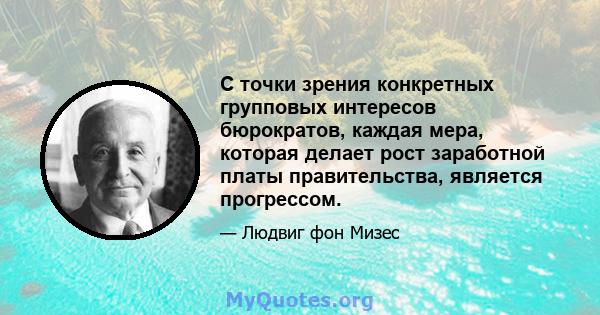 С точки зрения конкретных групповых интересов бюрократов, каждая мера, которая делает рост заработной платы правительства, является прогрессом.