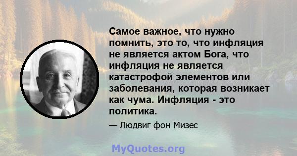 Самое важное, что нужно помнить, это то, что инфляция не является актом Бога, что инфляция не является катастрофой элементов или заболевания, которая возникает как чума. Инфляция - это политика.