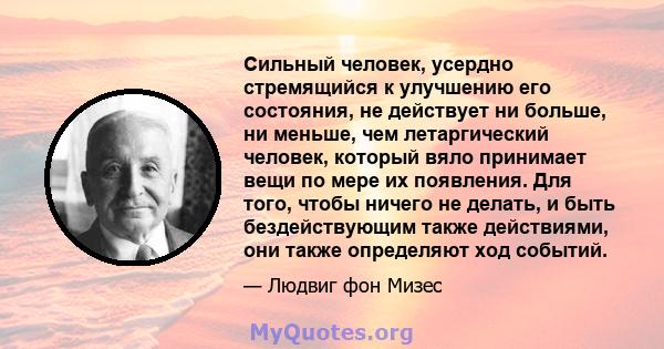 Сильный человек, усердно стремящийся к улучшению его состояния, не действует ни больше, ни меньше, чем летаргический человек, который вяло принимает вещи по мере их появления. Для того, чтобы ничего не делать, и быть