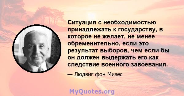 Ситуация с необходимостью принадлежать к государству, в которое не желает, не менее обременительно, если это результат выборов, чем если бы он должен выдержать его как следствие военного завоевания.