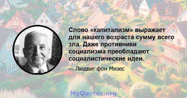 Слово «капитализм» выражает для нашего возраста сумму всего зла. Даже противники социализма преобладают социалистические идеи.