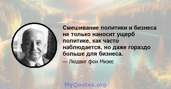 Смешивание политики и бизнеса не только наносит ущерб политике, как часто наблюдается, но даже гораздо больше для бизнеса.