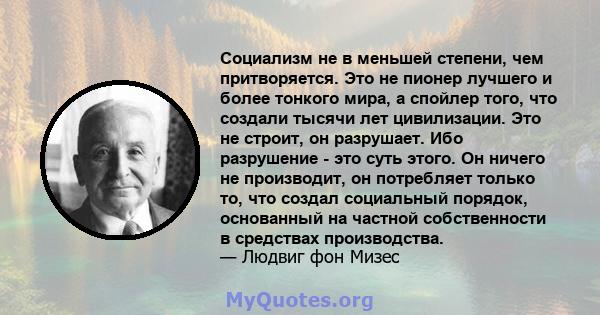 Социализм не в меньшей степени, чем притворяется. Это не пионер лучшего и более тонкого мира, а спойлер того, что создали тысячи лет цивилизации. Это не строит, он разрушает. Ибо разрушение - это суть этого. Он ничего