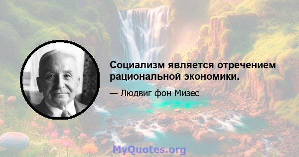 Социализм является отречением рациональной экономики.